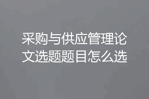采购与供应管理论文选题题目怎么选
