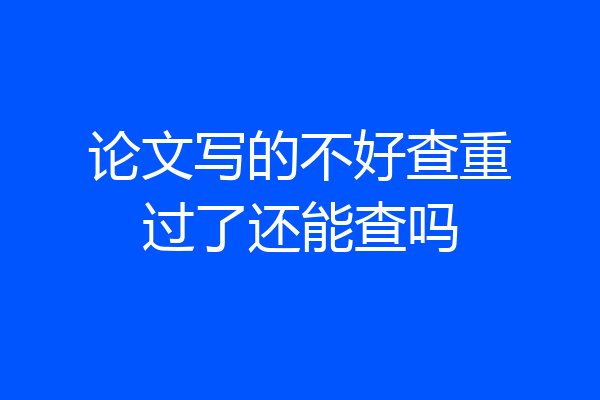 论文写的不好查重过了还能查吗