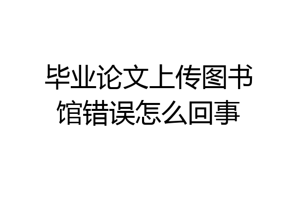 毕业论文上传图书馆错误怎么回事
