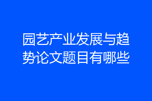 园艺产业发展与趋势论文题目有哪些