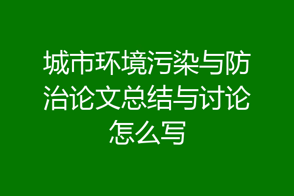 城市环境污染与防治论文总结与讨论怎么写