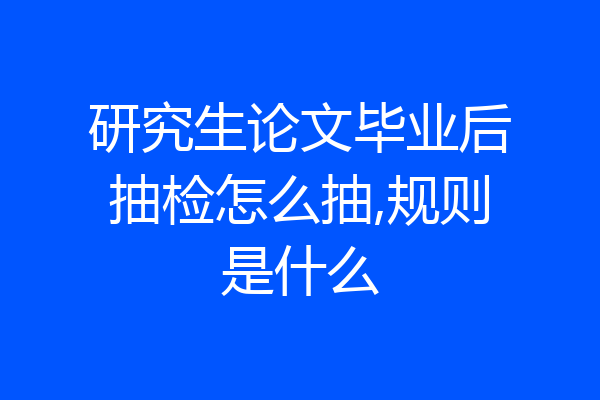 研究生论文毕业后抽检怎么抽,规则是什么