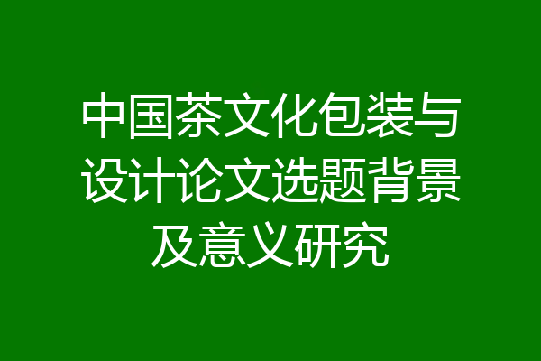 中国茶文化包装与设计论文选题背景及意义研究