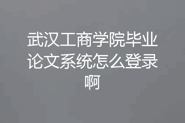 武汉工商学院毕业论文系统怎么登录啊