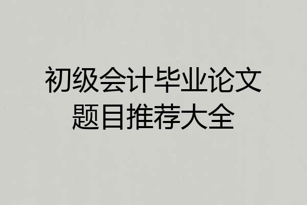 初级会计毕业论文题目推荐大全