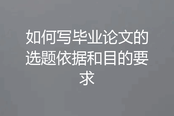 如何写毕业论文的选题依据和目的要求