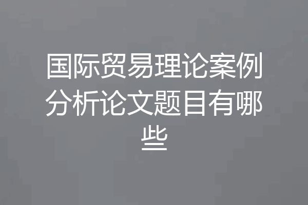 国际贸易理论案例分析论文题目有哪些