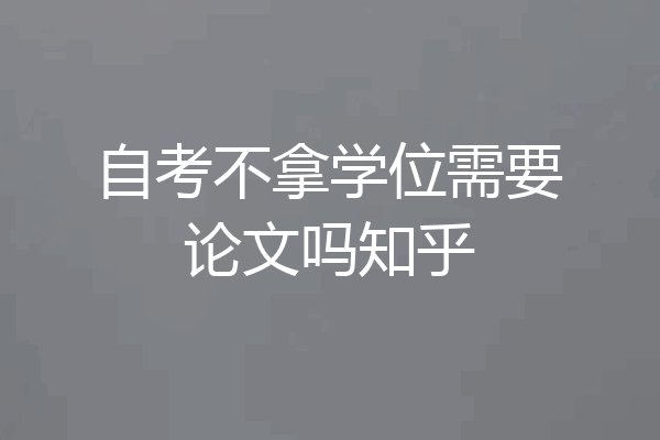 自考不拿学位需要论文吗知乎