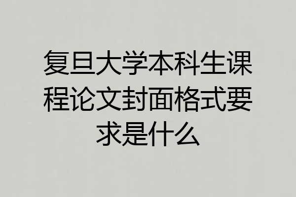 复旦大学本科生课程论文封面格式要求是什么