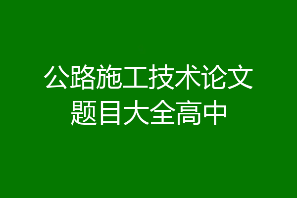 公路施工技术论文题目大全高中