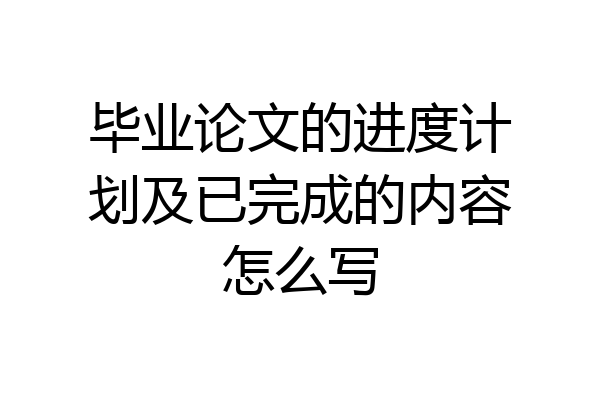 毕业论文的进度计划及已完成的内容怎么写