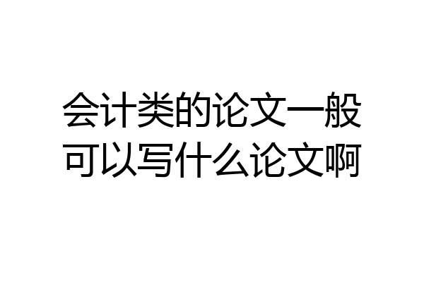 会计类的论文一般可以写什么论文啊