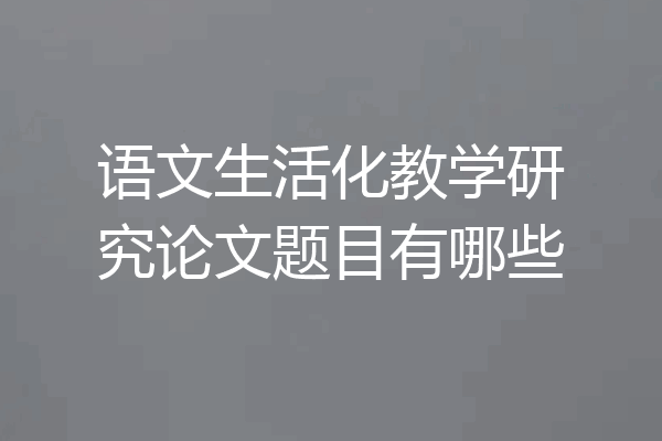 语文生活化教学研究论文题目有哪些