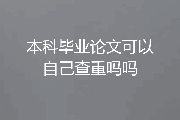 本科毕业论文可以自己查重吗吗