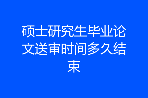 硕士研究生毕业论文送审时间多久结束