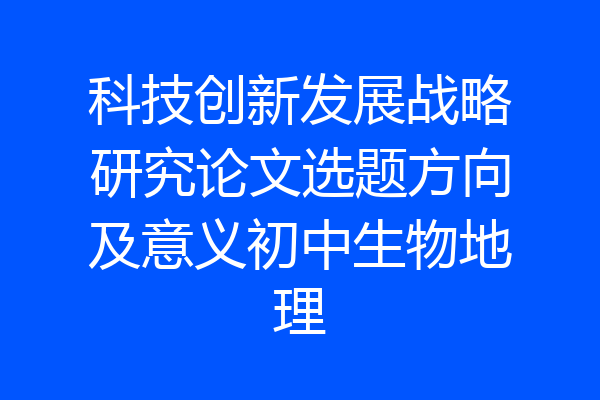 科技创新发展战略研究论文选题方向及意义初中生物地理