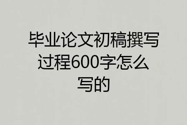 毕业论文初稿撰写过程600字怎么写的
