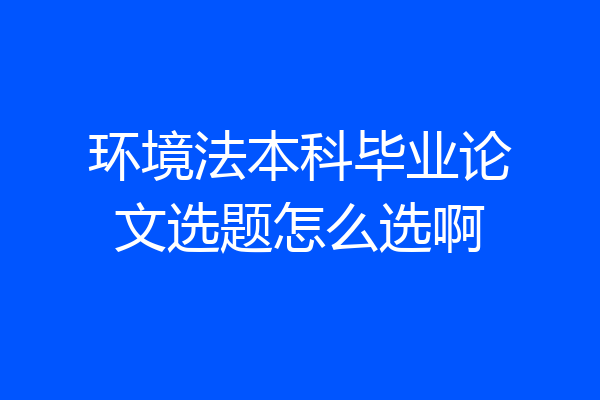 环境法本科毕业论文选题怎么选啊