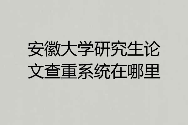 安徽大学研究生论文查重系统在哪里