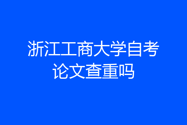 浙江工商大学自考论文查重吗