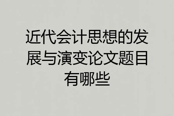 近代会计思想的发展与演变论文题目有哪些