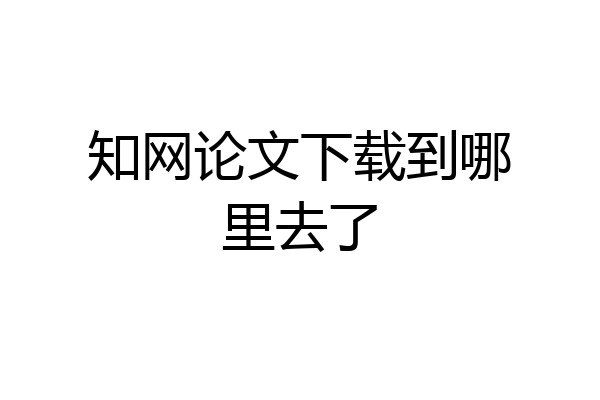 知网论文下载到哪里去了