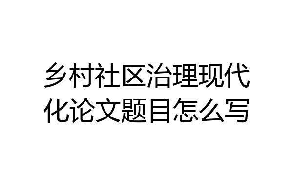乡村社区治理现代化论文题目怎么写