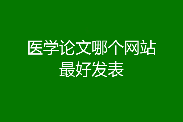 医学论文哪个网站最好发表