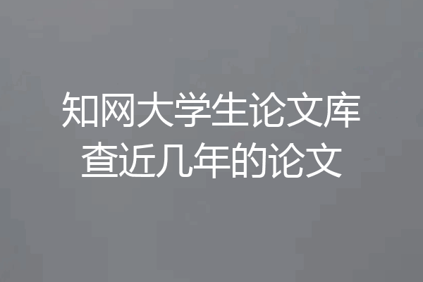 知网大学生论文库查近几年的论文