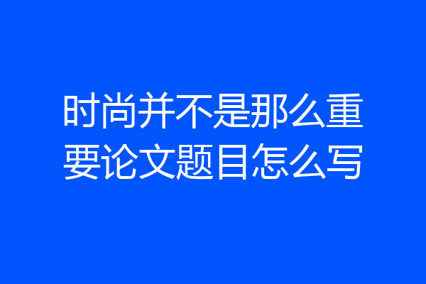 时尚并不是那么重要论文题目怎么写