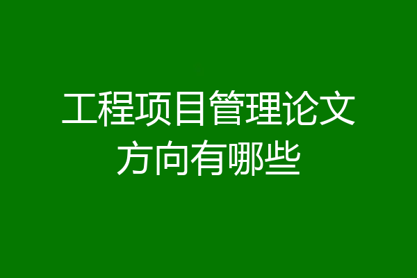 工程项目管理论文方向有哪些