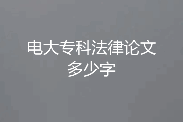 电大专科法律论文多少字