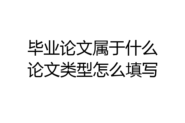 毕业论文属于什么论文类型怎么填写