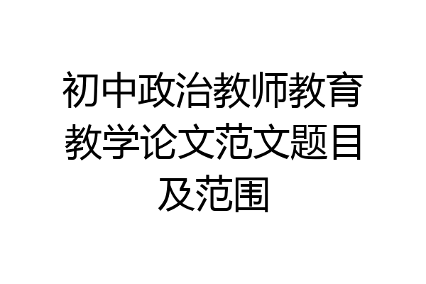 初中政治教师教育教学论文范文题目及范围