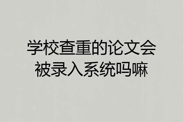 学校查重的论文会被录入系统吗嘛