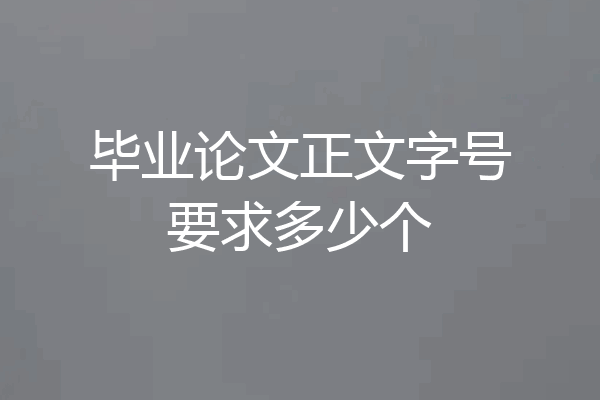 毕业论文正文字号要求多少个