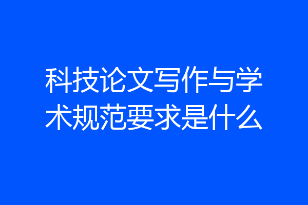 科技论文写作与学术规范要求是什么
