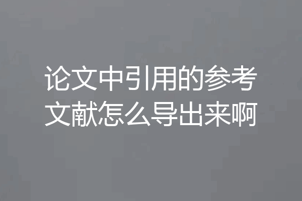 论文中引用的参考文献怎么导出来啊
