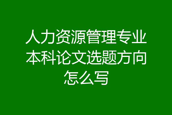 人力资源管理专业本科论文选题方向怎么写