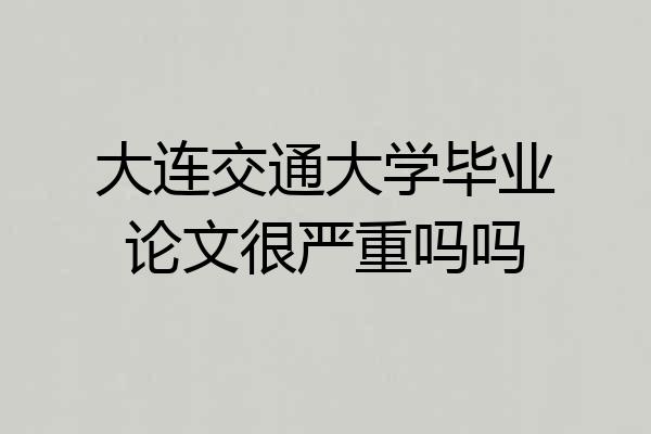 大连交通大学毕业论文很严重吗吗