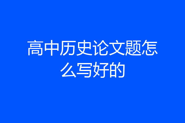 高中历史论文题怎么写好的