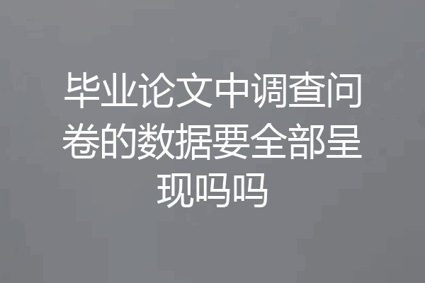 毕业论文中调查问卷的数据要全部呈现吗吗