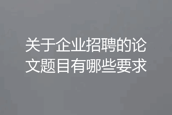 关于企业招聘的论文题目有哪些要求