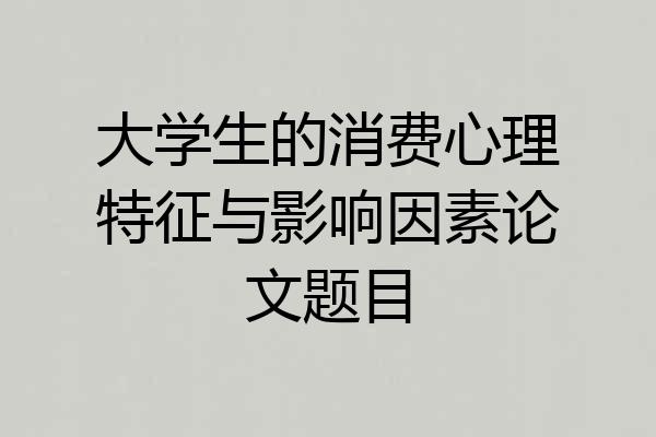 大学生的消费心理特征与影响因素论文题目