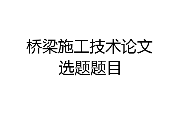 桥梁施工技术论文选题题目