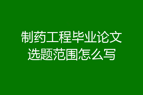 制药工程毕业论文选题范围怎么写