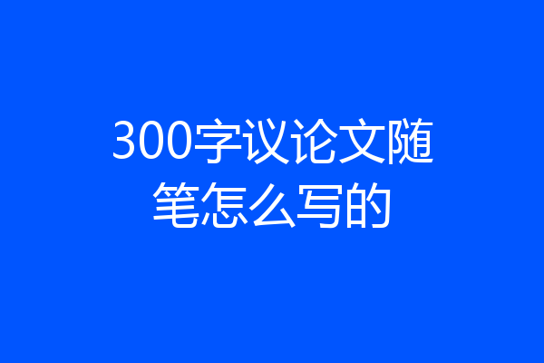 300字议论文随笔怎么写的