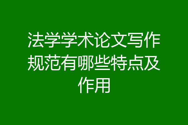 法学学术论文写作规范有哪些特点及作用