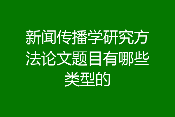 新闻传播学研究方法论文题目有哪些类型的