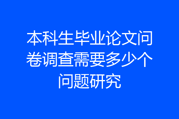 本科生毕业论文问卷调查需要多少个问题研究